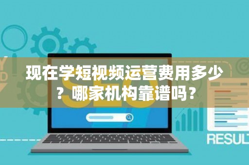 现在学短视频运营费用多少？哪家机构靠谱吗？
