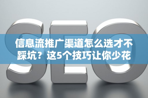信息流推广渠道怎么选才不踩坑？这5个技巧让你少花冤枉钱