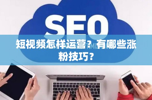 短视频怎样运营？有哪些涨粉技巧？