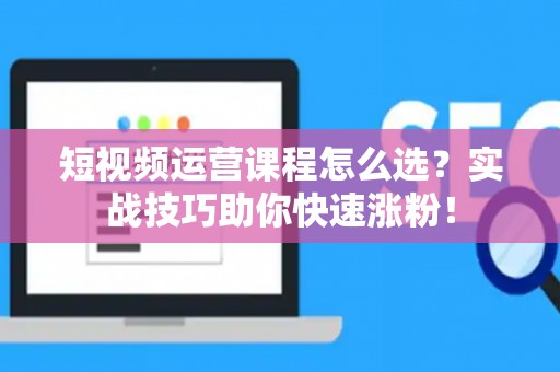 短视频运营课程怎么选？实战技巧助你快速涨粉！