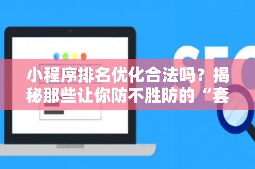 小程序排名优化合法吗？揭秘那些让你防不胜防的“套路”陷阱！