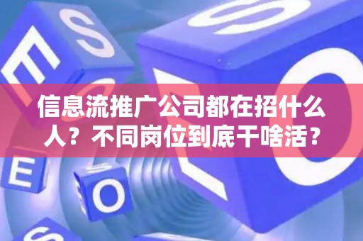 信息流推广公司都在招什么人？不同岗位到底干啥活？