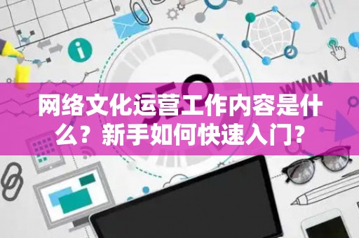 网络文化运营工作内容是什么？新手如何快速入门？