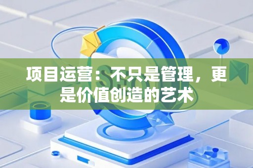 项目运营：不只是管理，更是价值创造的艺术