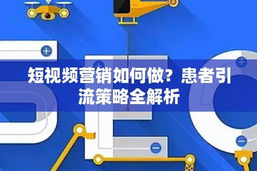 短视频营销如何做？患者引流策略全解析