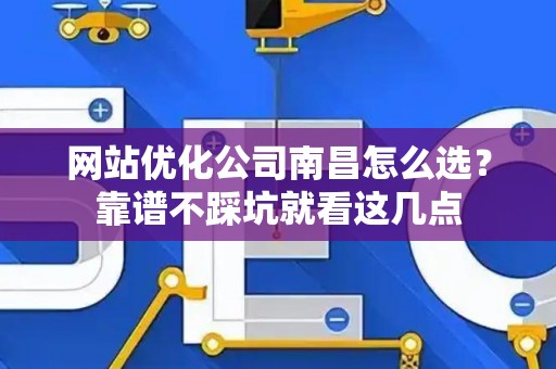 网站优化公司南昌怎么选？靠谱不踩坑就看这几点