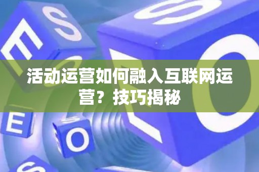 活动运营如何融入互联网运营？技巧揭秘