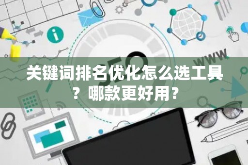 关键词排名优化怎么选工具？哪款更好用？