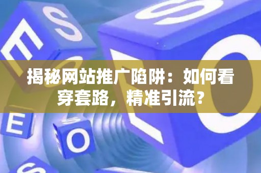 揭秘网站推广陷阱：如何看穿套路，精准引流？