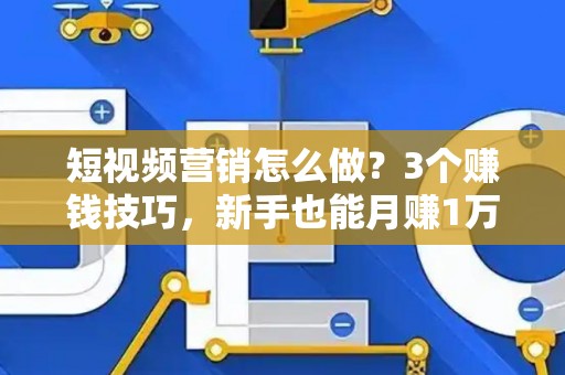 短视频营销怎么做？3个赚钱技巧，新手也能月赚1万！