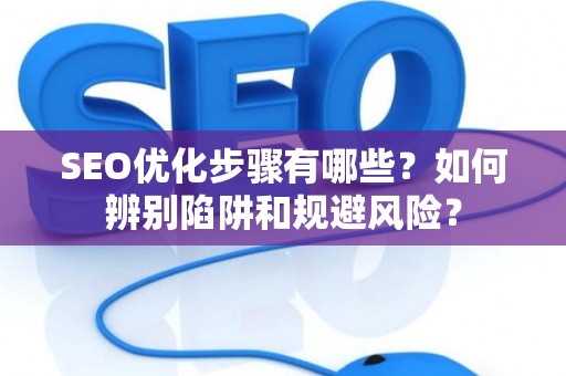SEO优化步骤有哪些？如何辨别陷阱和规避风险？