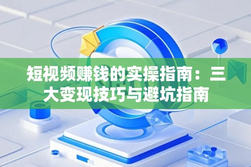 短视频赚钱的实操指南：三大变现技巧与避坑指南