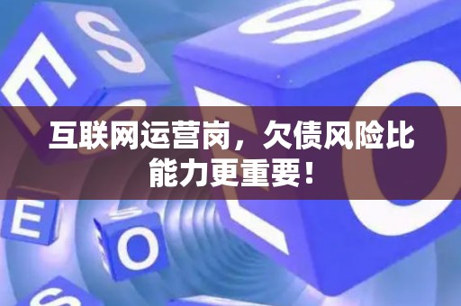 互联网运营岗，欠债风险比能力更重要！