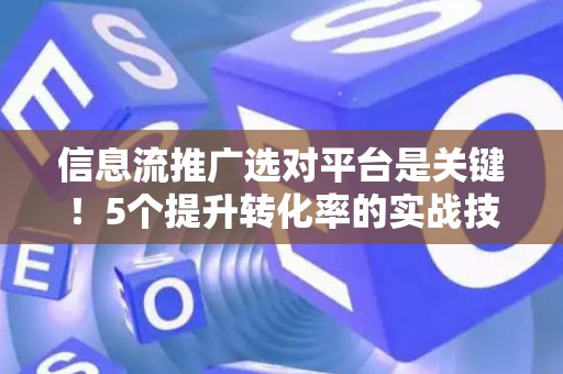 信息流推广选对平台是关键！5个提升转化率的实战技巧