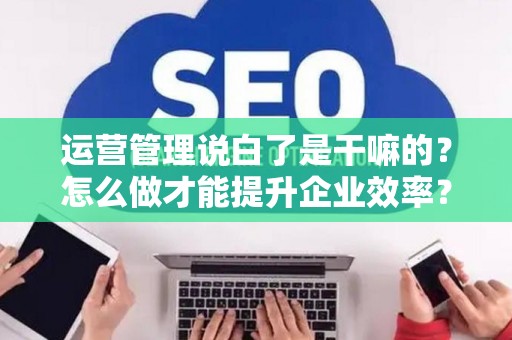 运营管理说白了是干嘛的?怎么做才能提升企业效率? 运营管理说白了是干嘛的?怎么做才能提升企业效率?