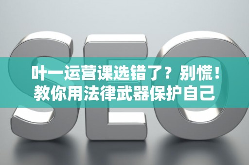 叶一运营课选错了？别慌！教你用法律武器保护自己