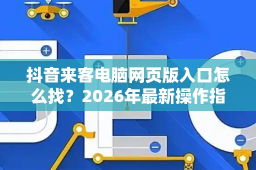 抖音来客电脑网页版入口怎么找？2026年最新操作指南