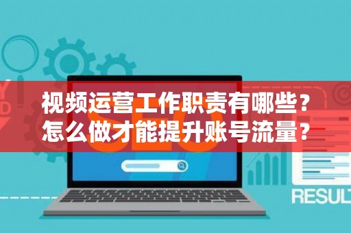 视频运营工作职责有哪些？怎么做才能提升账号流量？