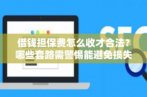 借钱担保费怎么收才合法？哪些套路需警惕能避免损失？