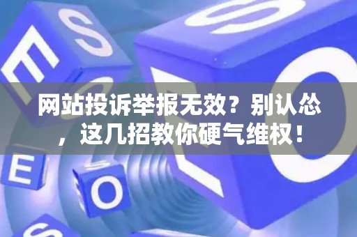 网站投诉举报无效？别认怂，这几招教你硬气维权！