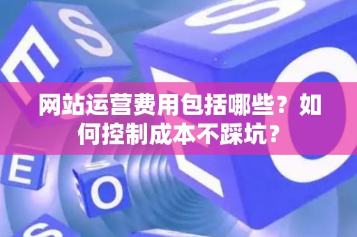 网站运营费用包括哪些？如何控制成本不踩坑？