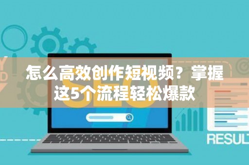 怎么高效创作短视频？掌握这5个流程轻松爆款