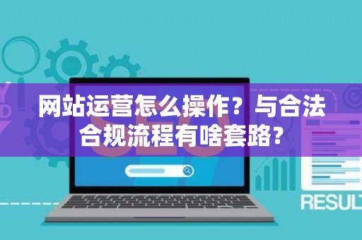 网站运营怎么操作？与合法合规流程有啥套路？