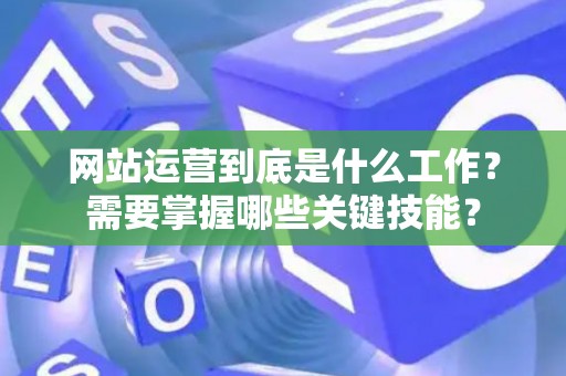 网站运营到底是什么工作?需要掌握哪些关键技能? 网站运营到底是什么工作?需要掌握哪些关键技能?