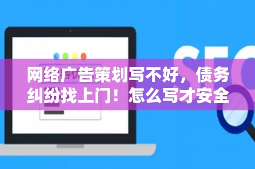 网络广告策划写不好，债务纠纷找上门！怎么写才安全？