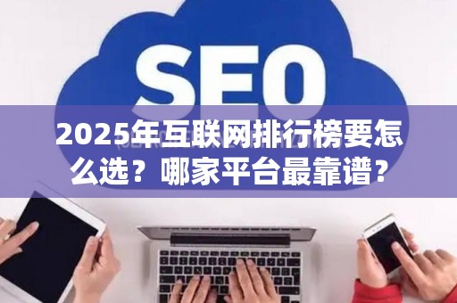 2025年互联网排行榜要怎么选？哪家平台最靠谱？