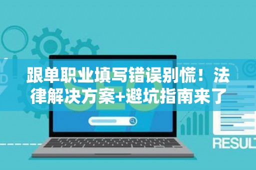 跟单职业填写错误别慌!法律解决方案+避坑指南来了 跟单职业填写错误别慌!法律解决方案+避坑指南来了