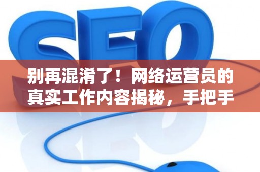 别再混淆了！网络运营员的真实工作内容揭秘，手把手教你规划职业路