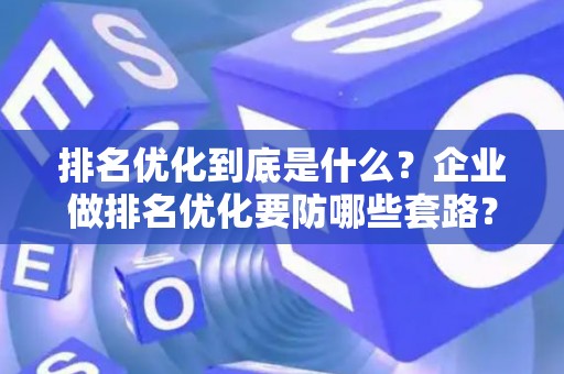 排名优化到底是什么？企业做排名优化要防哪些套路？