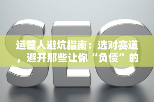 运营人避坑指南:选对赛道,避开那些让你“负债”的职业陷阱 运营人避坑指南:选对赛道,避开那些让你“负债”的职业陷阱