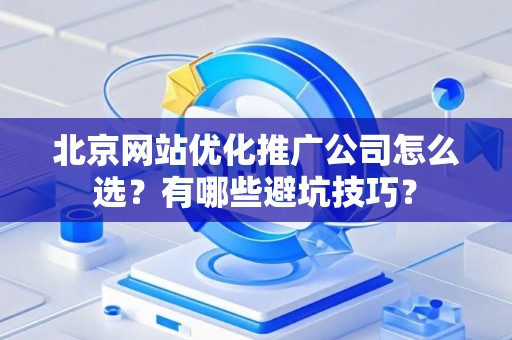 北京网站优化推广公司怎么选?有哪些避坑技巧? 北京网站优化推广公司怎么选?有哪些避坑技巧?