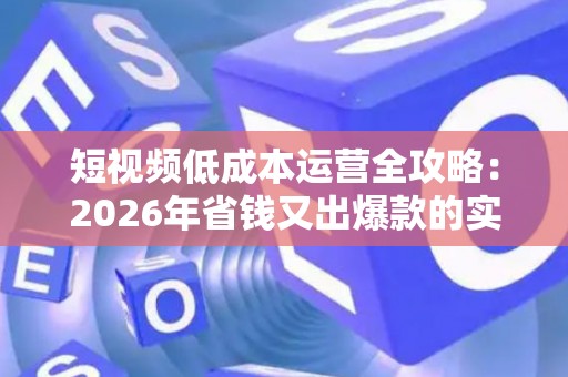 短视频低成本运营全攻略：2026年省钱又出爆款的实操方法