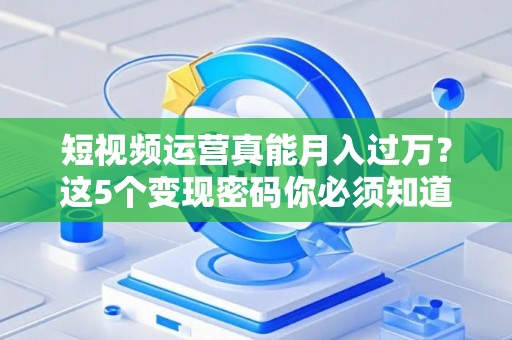 短视频运营真能月入过万？这5个变现密码你必须知道