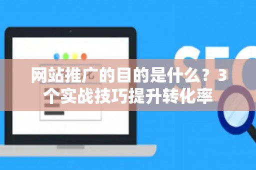 网站推广的目的是什么？3个实战技巧提升转化率