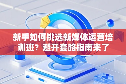 新手如何挑选新媒体运营培训班？避开套路指南来了