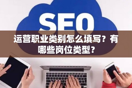 运营职业类别怎么填写？有哪些岗位类型？