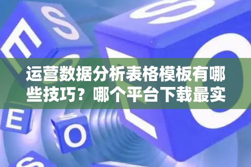 运营数据分析表格模板有哪些技巧？哪个平台下载最实用？