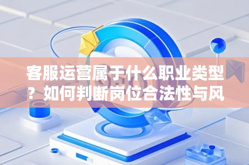 客服运营属于什么职业类型？如何判断岗位合法性与风险？