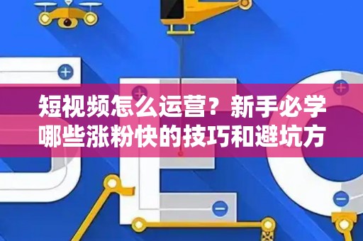 短视频怎么运营？新手必学哪些涨粉快的技巧和避坑方法？
