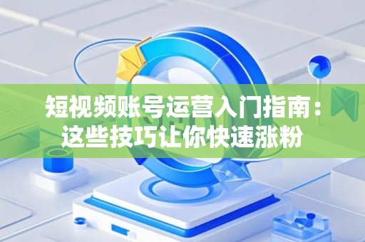 短视频账号运营入门指南：这些技巧让你快速涨粉
