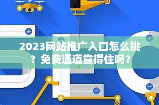 2023网站推广入口怎么挑？免费通道靠得住吗？