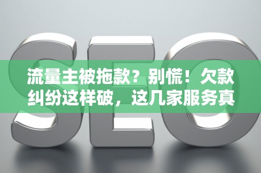 流量主被拖款？别慌！欠款纠纷这样破，这几家服务真香