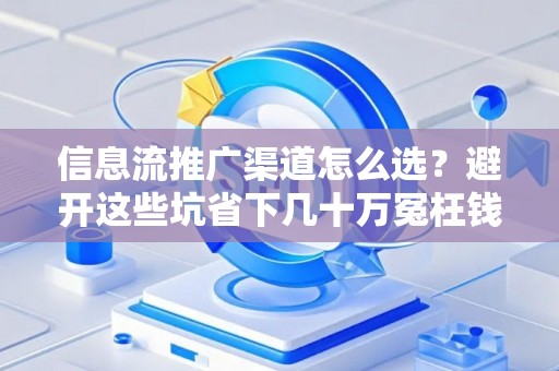 信息流推广渠道怎么选？避开这些坑省下几十万冤枉钱