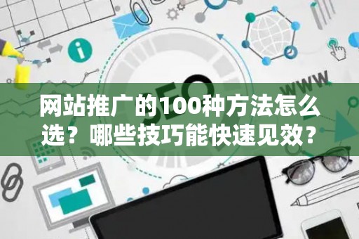 网站推广的100种方法怎么选?哪些技巧能快速见效? 网站推广的100种方法怎么选?哪些技巧能快速见效?