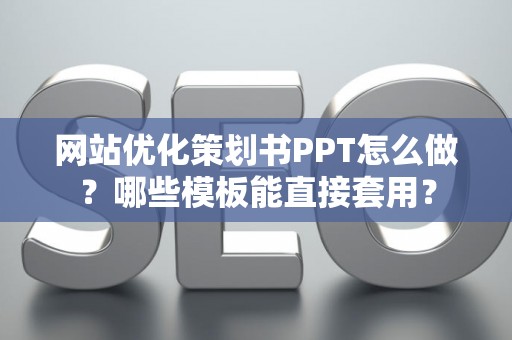 网站优化策划书PPT怎么做？哪些模板能直接套用？