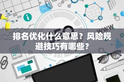 排名优化什么意思?风险规避技巧有哪些? 排名优化什么意思?风险规避技巧有哪些?